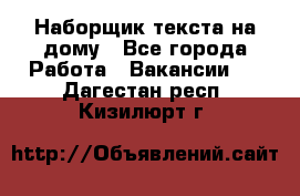 Наборщик текста на дому - Все города Работа » Вакансии   . Дагестан респ.,Кизилюрт г.